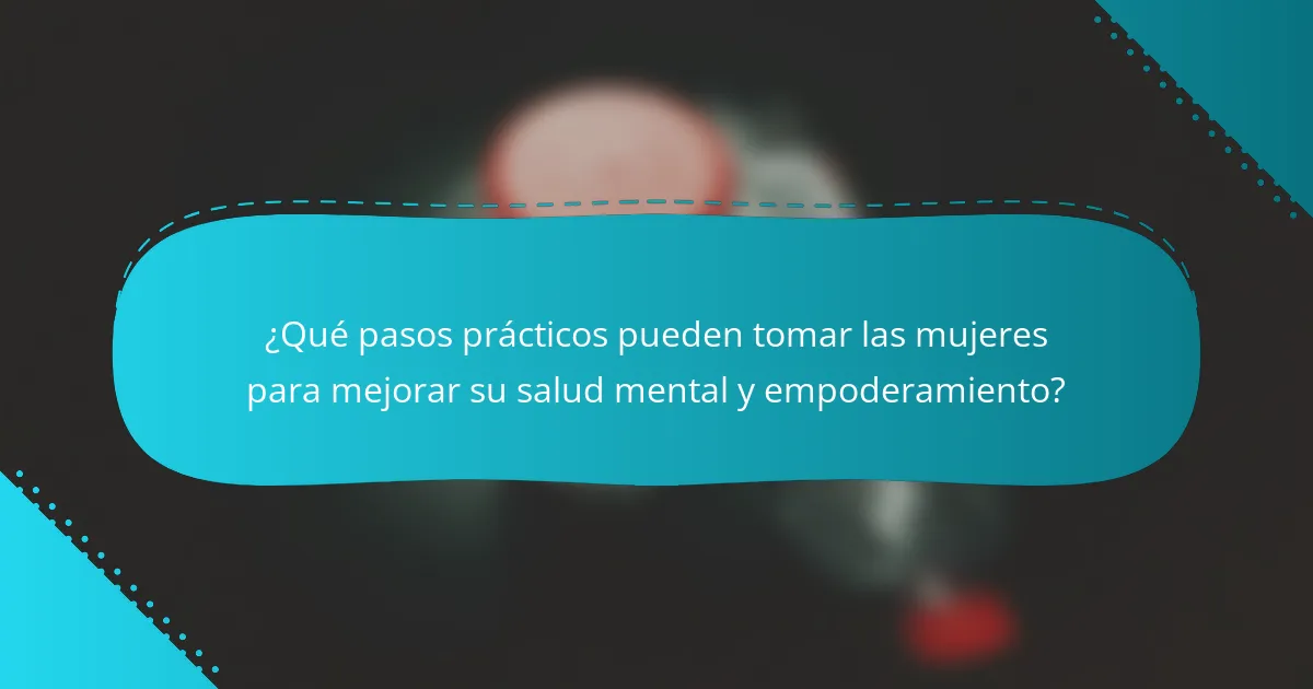 ¿Qué pasos prácticos pueden tomar las mujeres para mejorar su salud mental y empoderamiento?