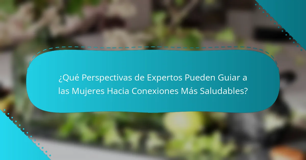 ¿Qué Perspectivas de Expertos Pueden Guiar a las Mujeres Hacia Conexiones Más Saludables?