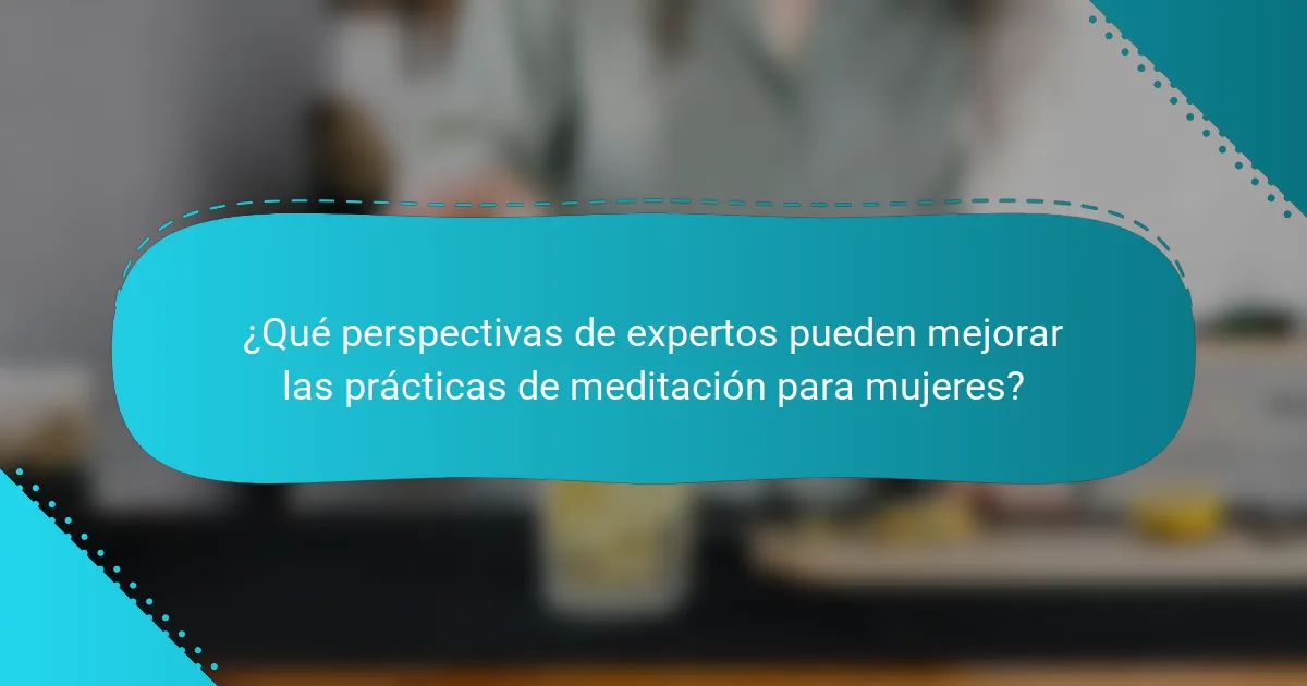 ¿Qué perspectivas de expertos pueden mejorar las prácticas de meditación para mujeres?