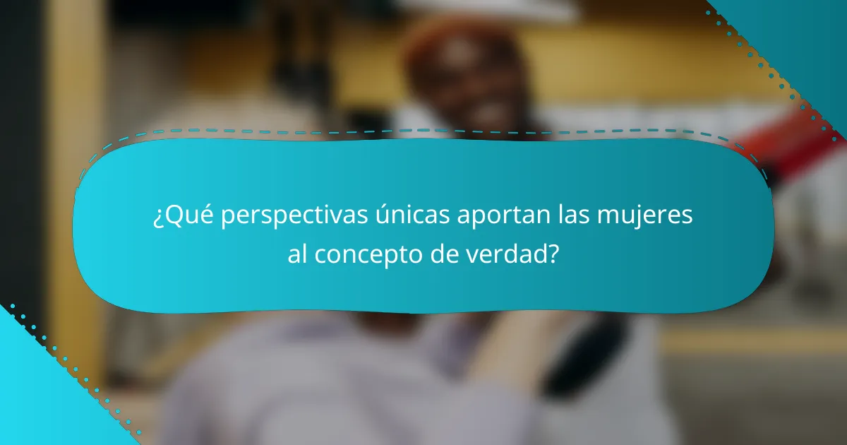 ¿Qué perspectivas únicas aportan las mujeres al concepto de verdad?