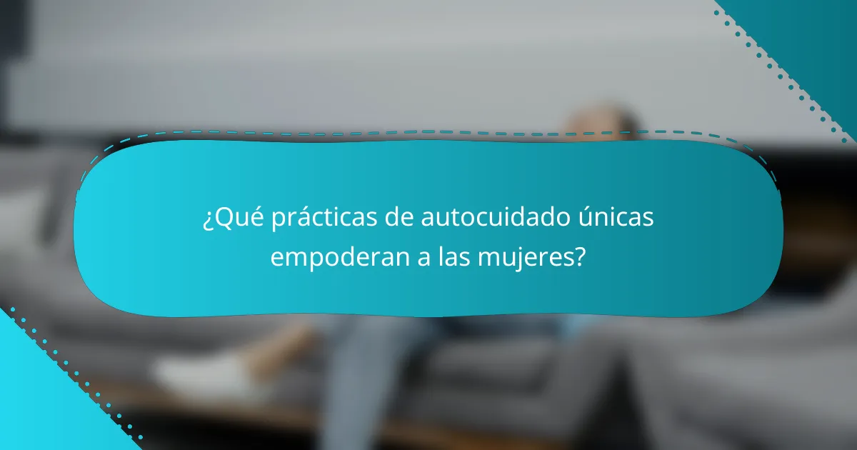 ¿Qué prácticas de autocuidado únicas empoderan a las mujeres?