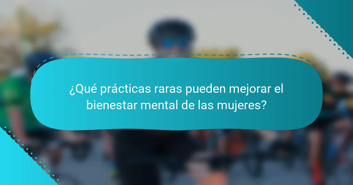 ¿Qué prácticas raras pueden mejorar el bienestar mental de las mujeres?