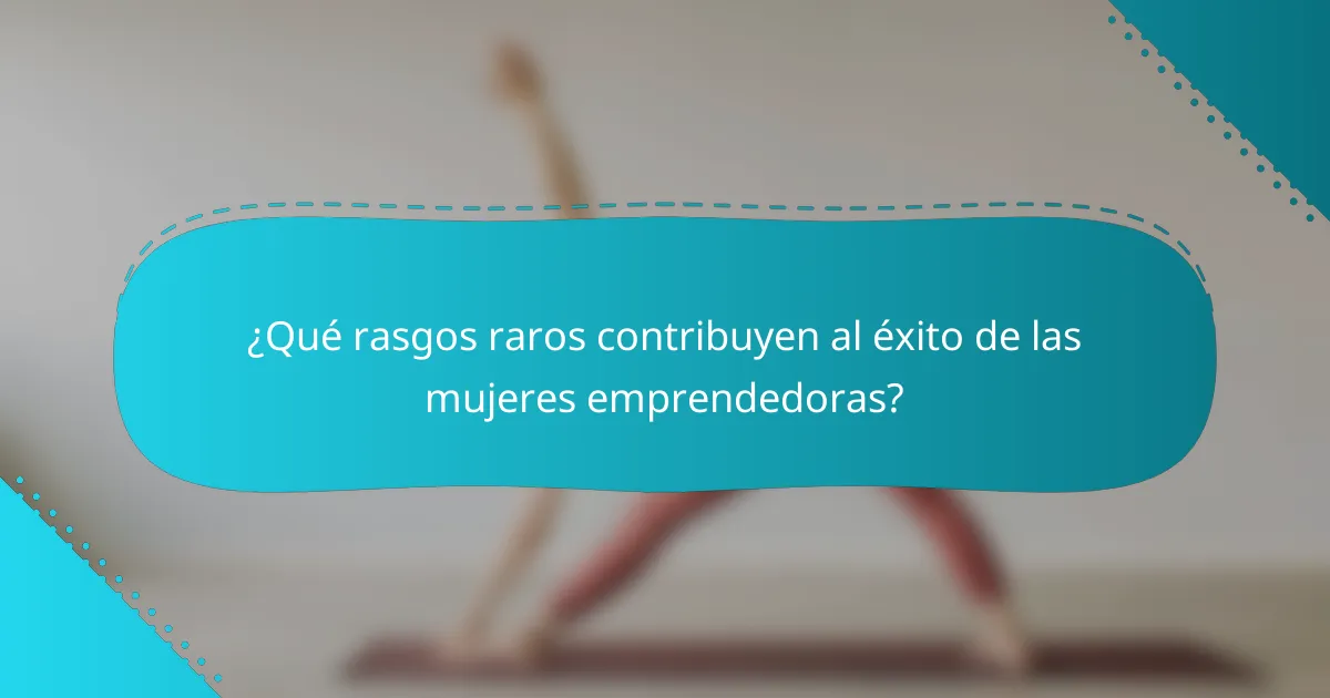 ¿Qué rasgos raros contribuyen al éxito de las mujeres emprendedoras?
