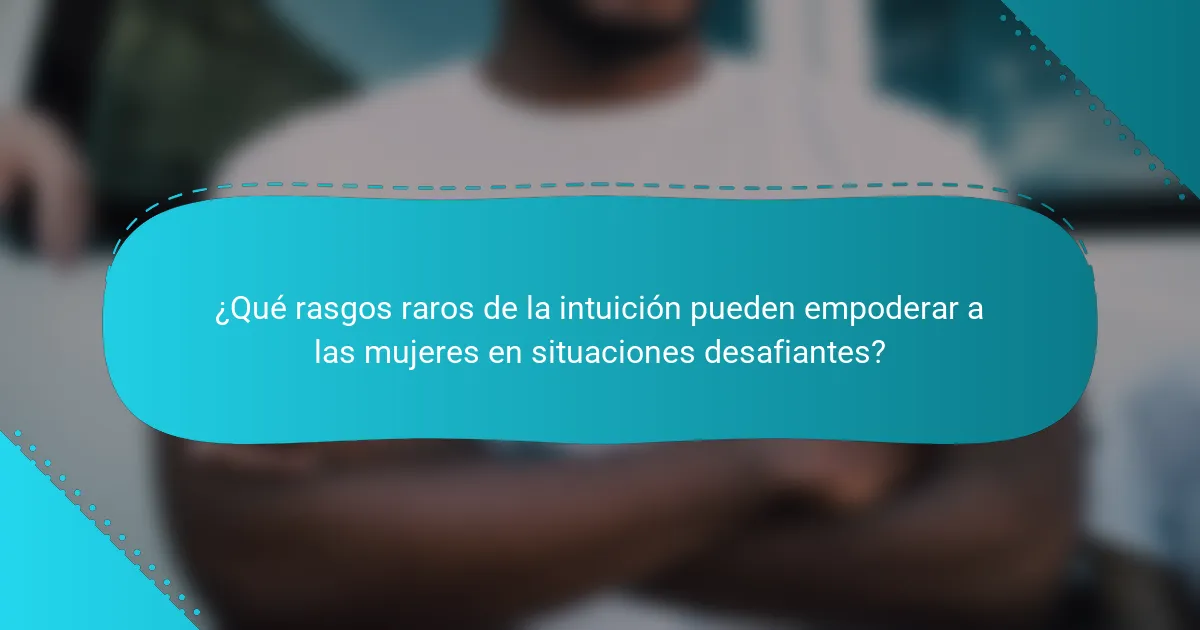 ¿Qué rasgos raros de la intuición pueden empoderar a las mujeres en situaciones desafiantes?