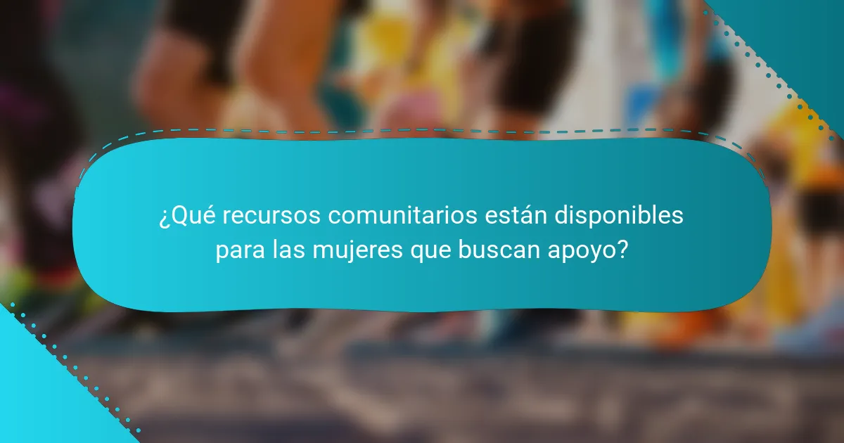 ¿Qué recursos comunitarios están disponibles para las mujeres que buscan apoyo?