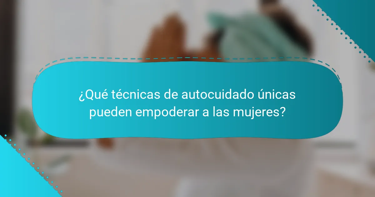 ¿Qué técnicas de autocuidado únicas pueden empoderar a las mujeres?
